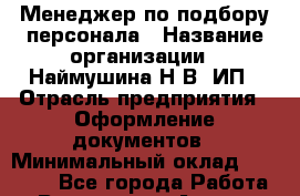 Менеджер по подбору персонала › Название организации ­ Наймушина Н.В, ИП › Отрасль предприятия ­ Оформление документов › Минимальный оклад ­ 30 000 - Все города Работа » Вакансии   . Адыгея респ.,Адыгейск г.